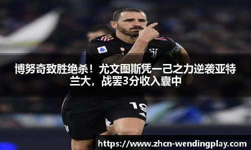 博努奇致胜绝杀！尤文图斯凭一己之力逆袭亚特兰大，战罢3分收入囊中