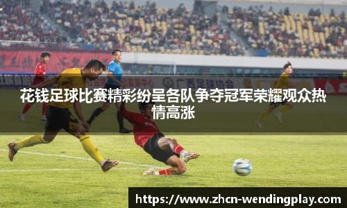 花钱足球比赛精彩纷呈各队争夺冠军荣耀观众热情高涨