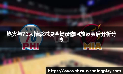 热火与76人精彩对决全场录像回放及赛后分析分享