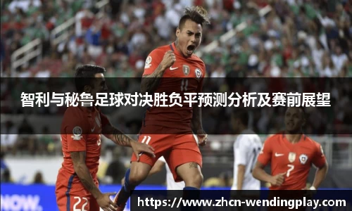 智利与秘鲁足球对决胜负平预测分析及赛前展望