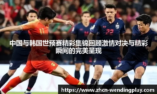 中国与韩国世预赛精彩集锦回顾激情对决与精彩瞬间的完美呈现
