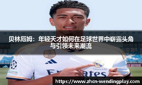 贝林厄姆：年轻天才如何在足球世界中崭露头角与引领未来潮流