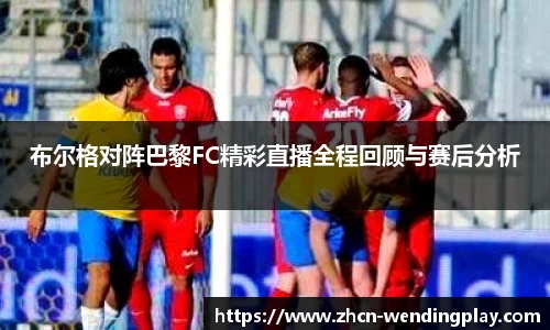 布尔格对阵巴黎FC精彩直播全程回顾与赛后分析