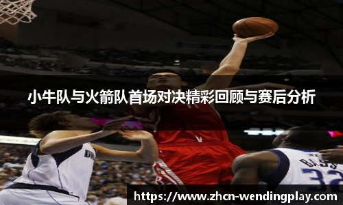 小牛队与火箭队首场对决精彩回顾与赛后分析
