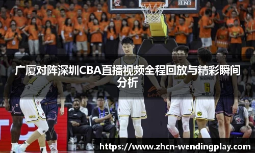 广厦对阵深圳CBA直播视频全程回放与精彩瞬间分析