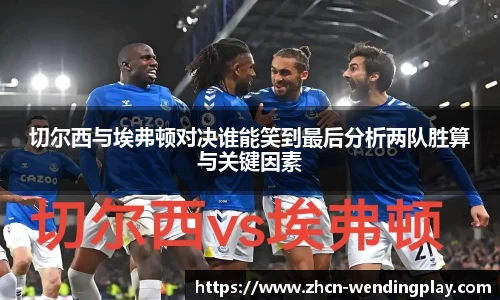 切尔西与埃弗顿对决谁能笑到最后分析两队胜算与关键因素