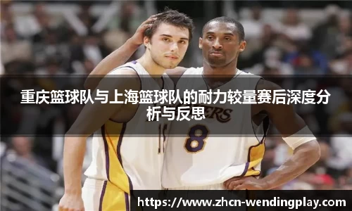 重庆篮球队与上海篮球队的耐力较量赛后深度分析与反思
