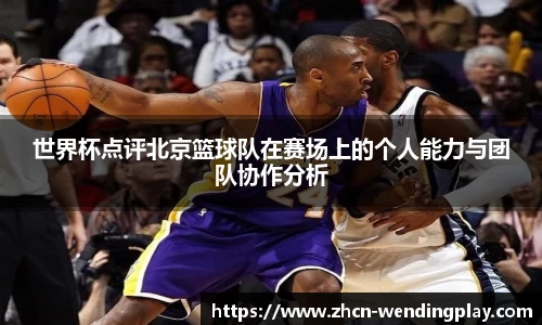 世界杯点评北京篮球队在赛场上的个人能力与团队协作分析