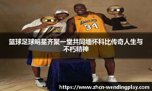 篮球足球明星齐聚一堂共同缅怀科比传奇人生与不朽精神