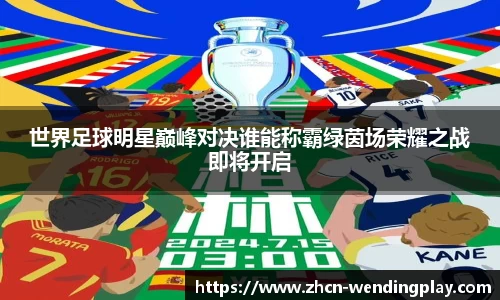 世界足球明星巅峰对决谁能称霸绿茵场荣耀之战即将开启