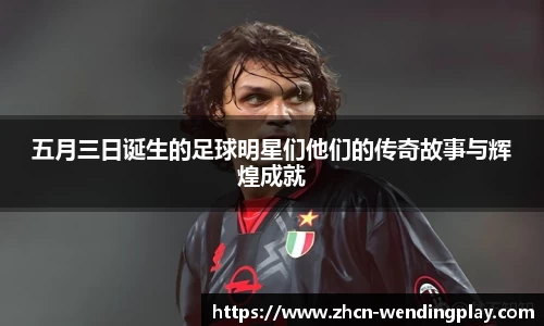 五月三日诞生的足球明星们他们的传奇故事与辉煌成就