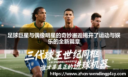 足球巨星与偶像明星的奇妙邂逅揭开了运动与娱乐的全新篇章